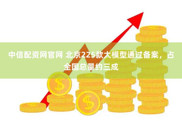 中信配资网官网 北京225款大模型通过备案，占全国总量约三成