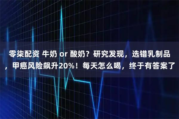 零柒配资 牛奶 or 酸奶？研究发现，选错乳制品，甲癌风险飙升20%！每天怎么喝，终于有答案了