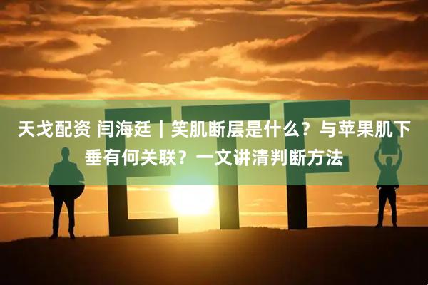 天戈配资 闫海廷｜笑肌断层是什么？与苹果肌下垂有何关联？一文讲清判断方法